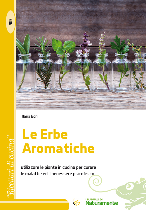 Le erbe aromatiche. Utilizzare le piante in cucina per curare le malattie e il benessere psicofisico