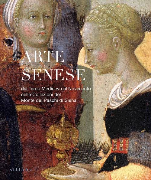 Arte senese. Dal Tardo Medioevo al Novecento nelle collezioni del Monte dei Paschi di Siena