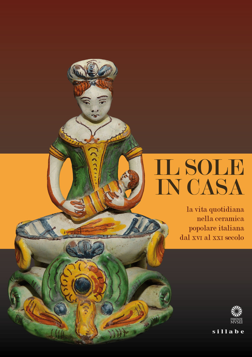 Il sole in casa. La vita quotidiana nella ceramica popolare italiana dal secolo XVI al XXI. Catalogo della mostra (Firenze, 13 giugno-12 ottobre 2015)
