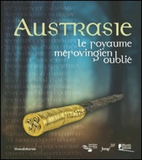 Austrasie. Le royaume m&eacute;rovingien oublil&eacute;