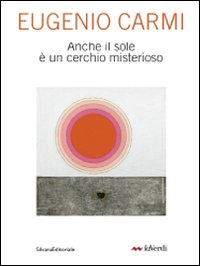 Eugenio Carmi. Anche il sole &egrave; un cerchio misterioso. Catalogo della mostra (Milano, 6-30 maggio 2010)