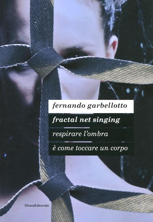 Fernando Garbellotto. Respirare l'ombra &egrave; come toccare un corpo. Fractal net singing. Catalogo della mostra. Ediz. italiana e inglese