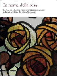 In nome della rosa. La rosa tra liberty e Dec&ograve;, simbolismi e geometrie nelle arti applicate del primo Novecento