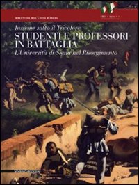 Insieme sotto il tricolore. Studenti e professori in battaglia. L'Universit&agrave; di Siena nel Risorgimento. Catalogo della mostra (Siena, 8 aprile-3 luglio 2011)