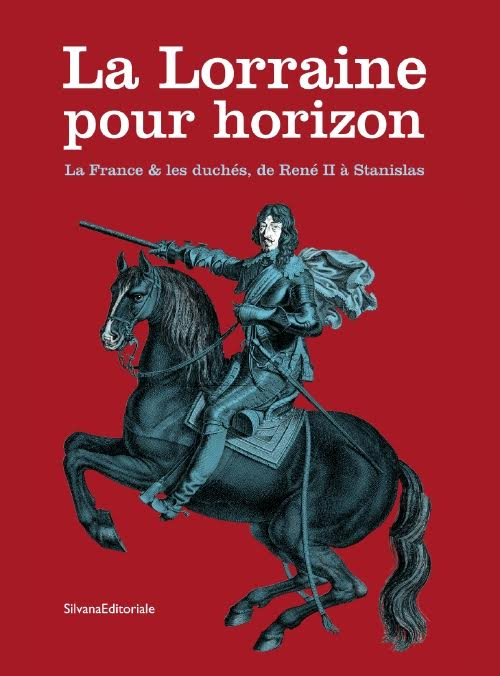 La Lorraine pour horizon. La France et les duch&eacute;s, de Ren&eacute; II &agrave; Stanislas. Catalogo della mostra (Nancy, 18 giugno-31 dicembre 2016)
