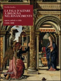 La pala d'altare a Bologna nel Rinascimento. Opere, artisti e citt&agrave; 1450-1500
