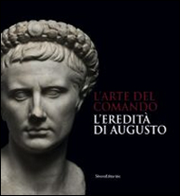 L'arte del comando. L'eredit&agrave; di Augusto. Catalogo della mostra (Roma, 25 aprile-7 settembre 2014)