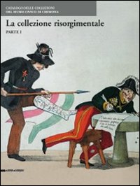 Le collezioni risorgimentali. Catalogo delle collezioni del Museo civico di Cremona