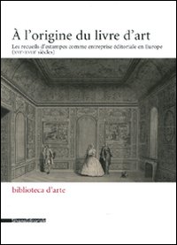 L'origine du livre d'art. Les recueils d'estampes comme entreprise &eacute;ditoriale en Europe (XVI-XVIII si&egrave;cles) (A)