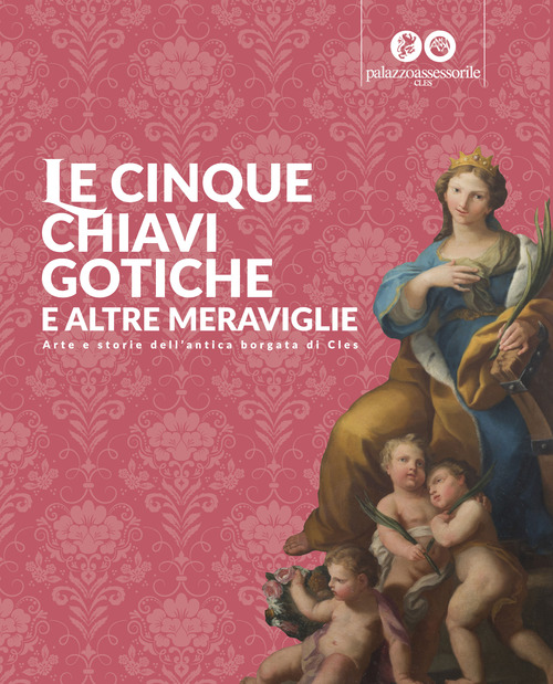 Le cinque chiavi gotiche e altre meraviglie. Arte e storie dell'antica borgata di Cles