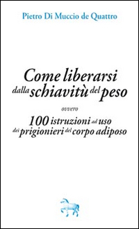 Come liberarsi dalla schiavit&ugrave; del peso, ovvero, 100 istruzioni ad uso dei prigioneri del corpo adiposo