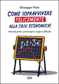 Come sopravvivere felicemente alla crisi economica! Manuale pratico per famiglie e single in difficolt&agrave;