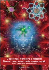 Coscienza, pensiero e materia. Siamo i co-creatori della nostra realt&agrave;. Fisica & psicologia delle possibilit&agrave;