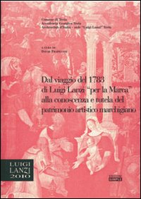 Dal viaggio del 1783 di Luigi Lanzi per la Marca alla conoscenza e tutela del patrimonio marchigiano. Atti del 1&deg; Convegno di studi Lanziani (Treia, 2 dicembre 2006)