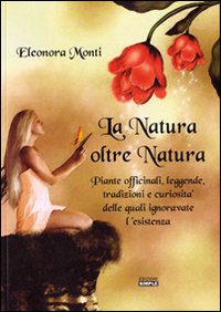 La natura oltre natura. Piante officinali, leggende, tradizioni e curiosit&agrave; delle quali ignoravate l'esistenza