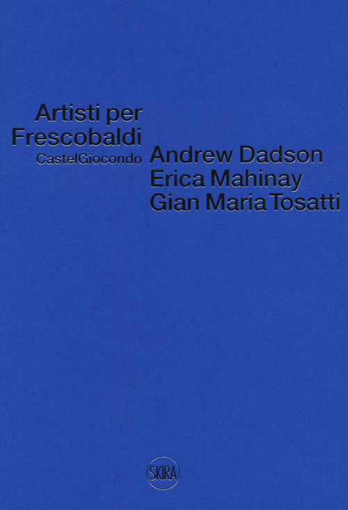 Artisti per Frescobaldi. Castelgiocondo. Andrew Dadson, Erica Mahinay, Gian Maria Tosatti