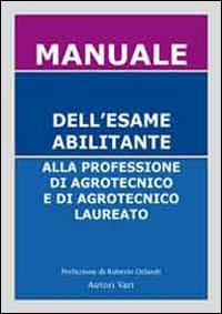 Manuale dell'esame abilitante alla professione di agrotecnico e di agrotecnico laureato. Nonch&eacute; per l'agronomo ed il perito agrario