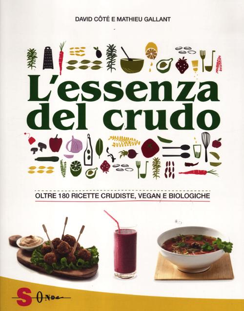 L'essenza del crudo. Oltre 180 ricette crudiste, vegan e biologiche