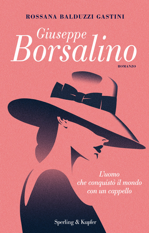 Giuseppe Borsalino. L'uomo che conquist&ograve; il mondo con un cappello