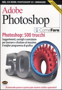 Adobe Photoshop. Photoshop: 500 trucchi. Suggerimenti, consigli e scorciatoie per lavorare e sfruttare al massimo il miglior programma di grafica