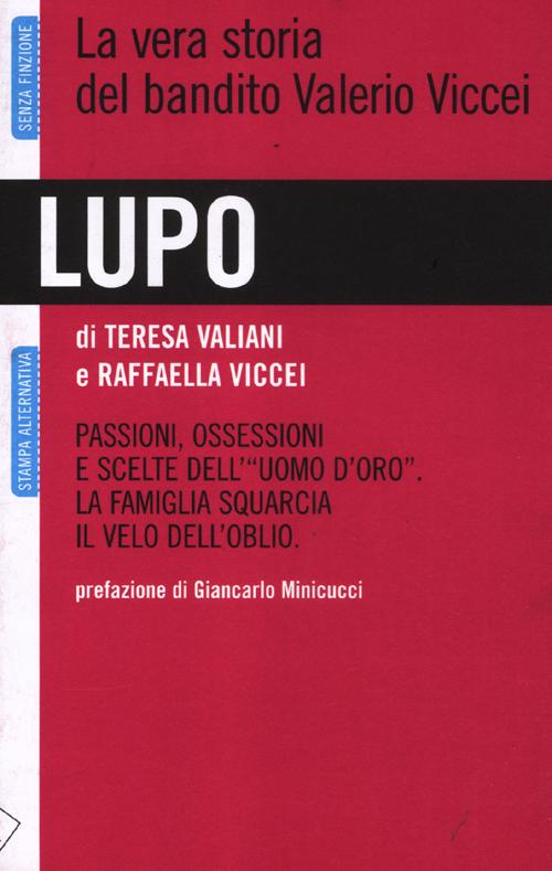 Lupo. La vera storia del bandito Valerio Viccei. Passioni, ossessioni e scelte dell'&laquo;uomo d'oro&raquo;. La famiglia squarcia il velo dell'oblio