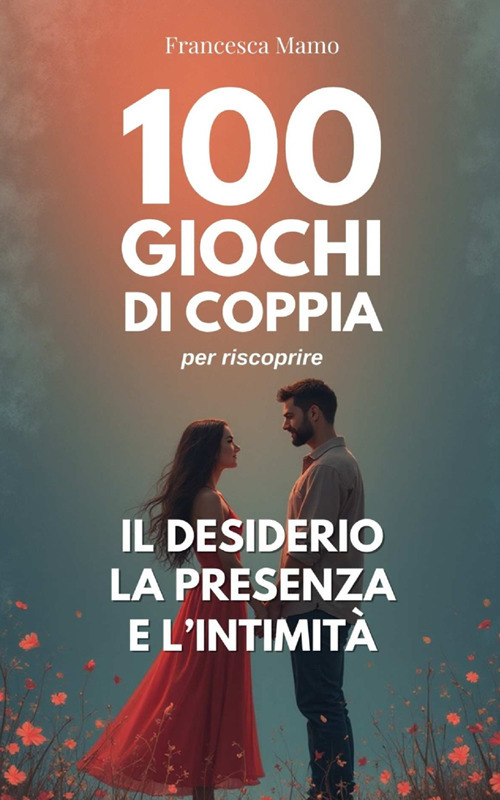 100 giochi di coppia per riscoprire il desiderio, la presenza e l'intimit&agrave;