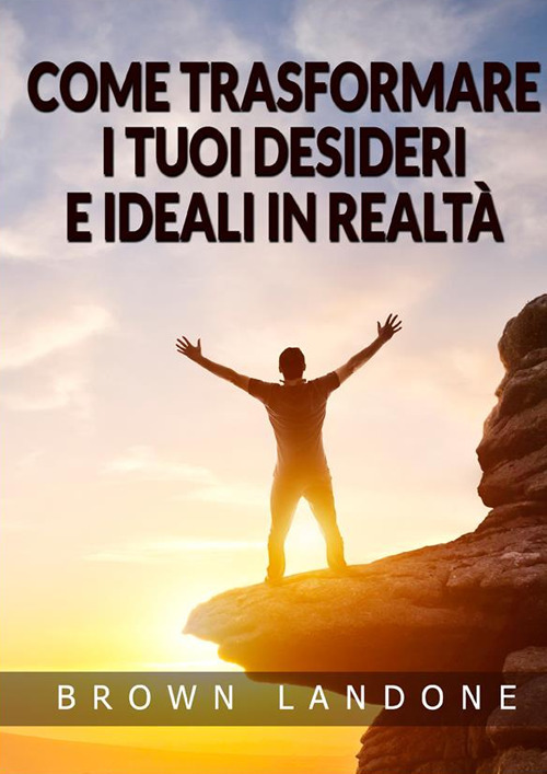 Come trasformare i tuoi desideri e ideali in realt&agrave;