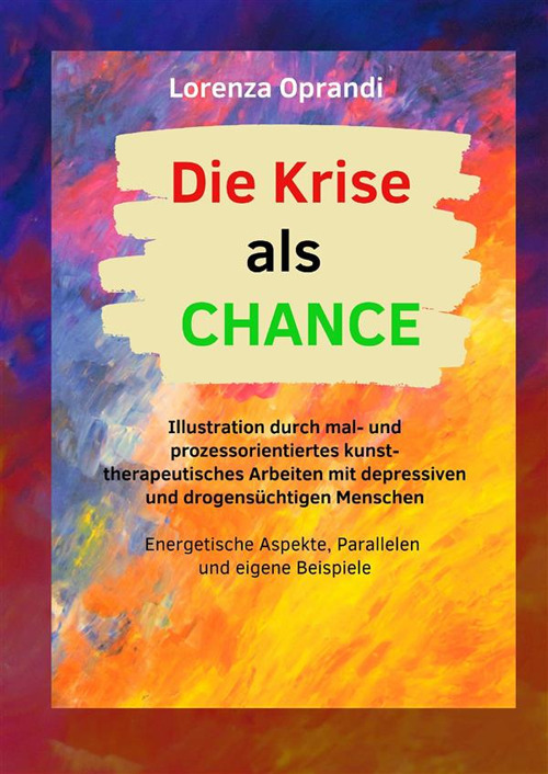 Die Krise als Chance. Illustration durch mal- und prozessorientiertes kunsttherapeutisches Arbeiten mit depressiven und drogens&uuml;chtigen Menschen