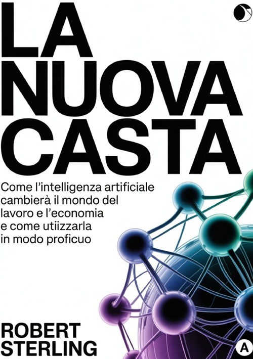 La nuova casta. Come l'intelligenza artificiale cambier&agrave; il mondo del lavoro e l'economia e come utilizzarla in modo proficuo