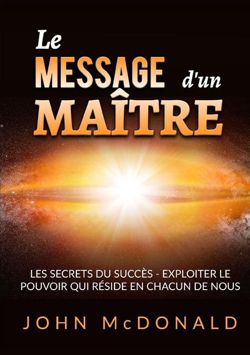 Le message d'un ma&icirc;tre. Les secrets du succ&egrave;s. Exploiter le pouvoir qui r&eacute;side en chacun de nous
