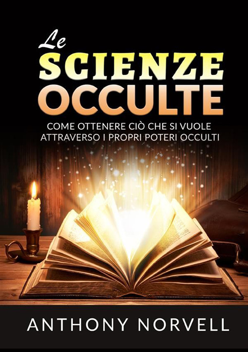 Le scienze occulte. Come ottenere ci&ograve; che si vuole attraverso i propri poteri occulti