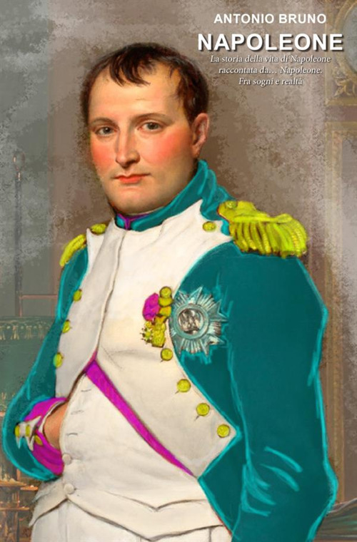 Napoleone. La storia della vita di Napoleone raccontata da... Napoleone. Fra sogni e realt&agrave;