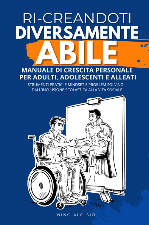 Ri-creandoti diversamente abile. Manuale di crescita personale per adulti, adolescenti e alleati. Strumenti pratici e problem solving: dall'inclusione scolastica alla vita sociale.