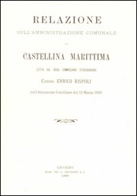 Relazione sull'amministrazione comunale di Castellina Marittima letta dal regio Commissario straordinario Comm. Enrico Rispoli... (rist. anast.)