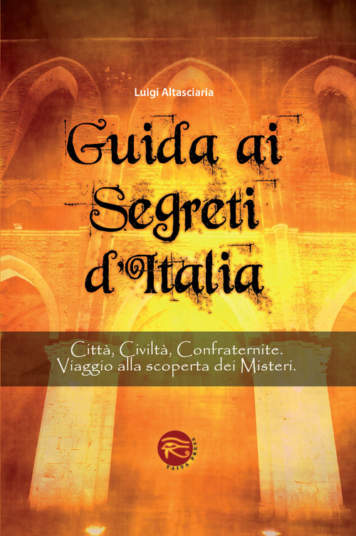 Guida ai segreti d'Italia. Citt&agrave;, civilt&agrave;, confraternite. Viaggio alla scoperta dei misteri
