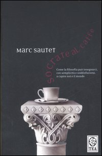 Socrate al caff&egrave;. Come la filosofia pu&ograve; insegnarci, con semplicit&agrave; e soddisfazione, a capire noi e il mondo