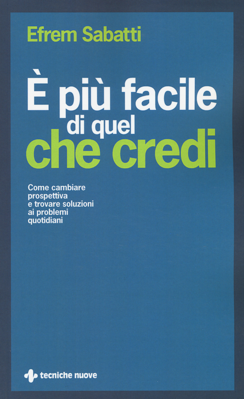 &Egrave; pi&ugrave; facile di quel che credi. Come cambiare prospettiva e trovare soluzioni ai problemi quotidiani