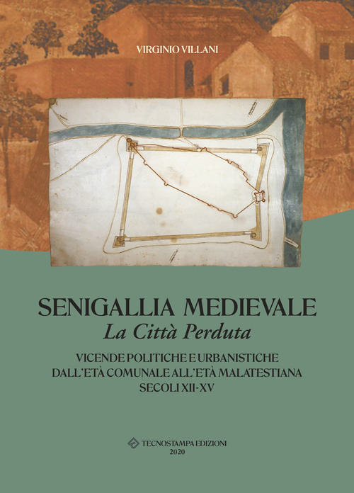 Senigallia medievale. La citt&agrave; perduta. Vicende politiche e urbanistiche dall'et&agrave; comunale all'et&agrave; malatestiana. Secoli XII-XV