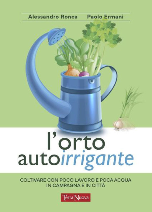 L'orto autoirrigante. Coltivare con poco lavoro e poca acqua, in campagna e in città