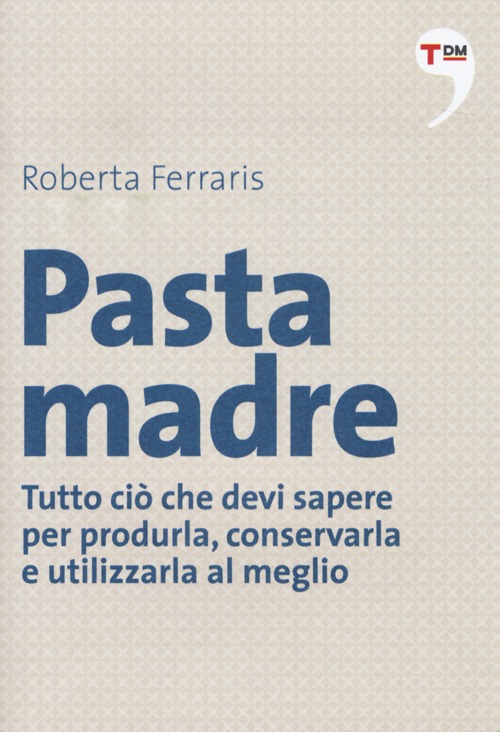 Pasta madre. Tutto ci&ograve; che devi sapere per produrla, conservarla e utilizzarla al meglio