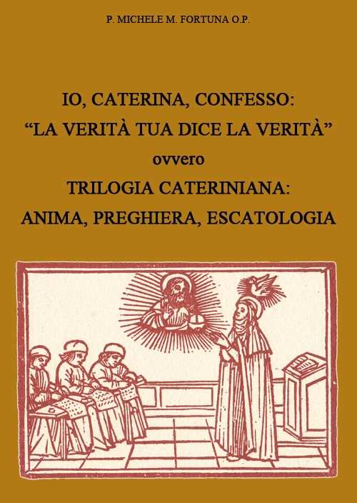 Io, Caterina, confesso. &laquo;La verit&agrave; tua dice la verit&agrave;&raquo; ovvero trilogia cateriniana: anima, preghiera, escatologia