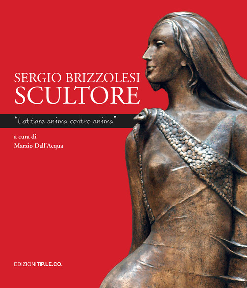 Sergio Brizzolesi scultore. &laquo;Lottare anima contro anima&raquo;