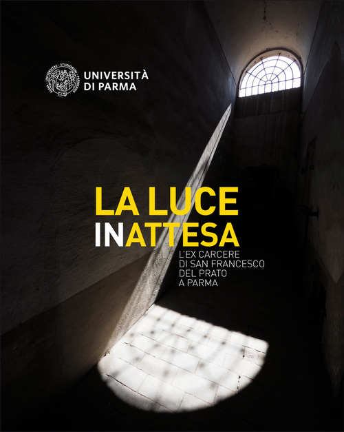 La luce inattesa. L'ex carcere di san Francesco del Prato a Parma