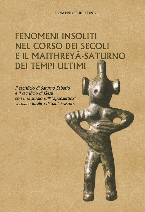 Fenomeni insoliti nel corso dei secoli e il Maithreyâ-Saturno dei tempi ultimi. Il sacrificio di Saturno Sabazio e il sacrificio di Gesù con uno studio sull'«apocalittica» verolana Basilica di Sant'Erasmo