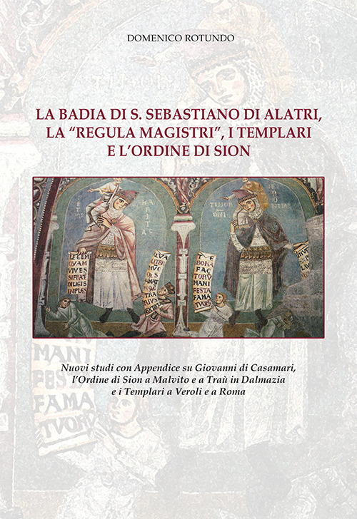La badia di S. Sebastiano di Alatri, la «Regula Magistri», i Templari e l'Ordine di Sion. Nuovi studi con Appendice su Giovanni di Casamari, l'Ordine di Sion a Malvito e a Traù in Dalmazia e i Templari a Veroli e a Roma