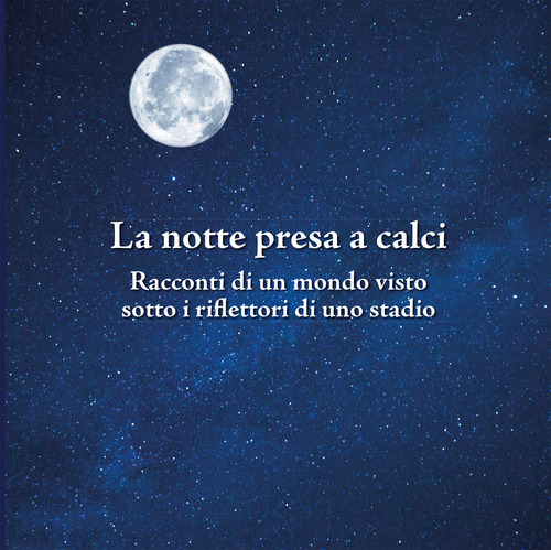 La notte presa a calci. Racconti di un mondo visto sotto i riflettori di uno stadio. Catalogo della mostra (Bologna, novembre 2019)