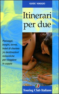 Itinerari per due. Paesaggi, borghi, terme, hotel di cherme: 70 destinazioni romantiche per viaggiare in coppia