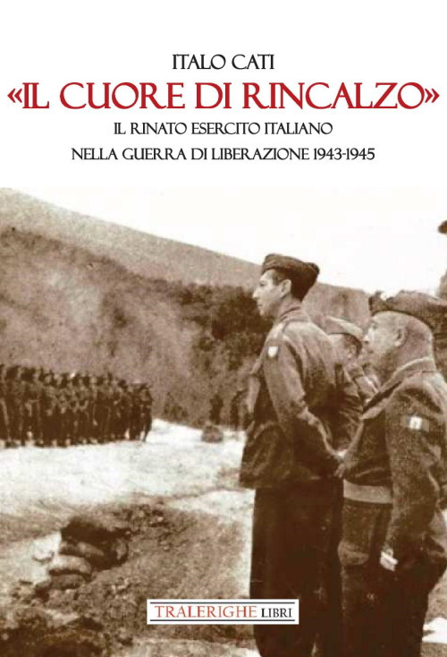 &laquo;Il cuore di rincalzo&raquo;. Il rinato Esercito Italiano nella guerra di Liberazione 1943-1945