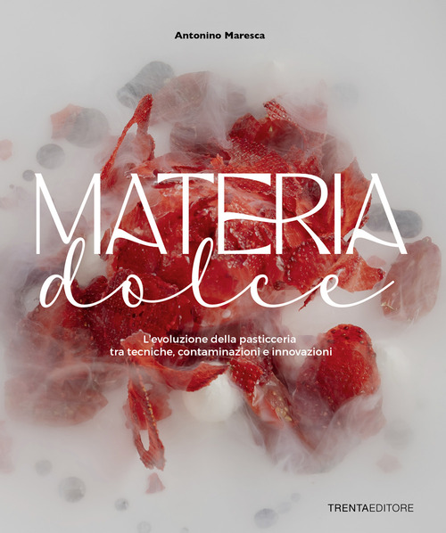 Materia dolce. L'evoluzione della pasticceria tra tecniche, contaminazioni e innovazioni