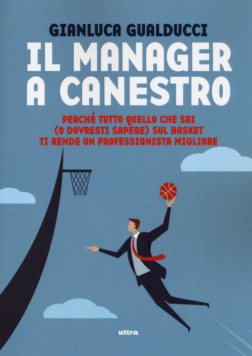 Il manager a canestro. Perch&eacute; tutto quello che sai (o dovresti sapere) sul basket ti rende un professionista migliore